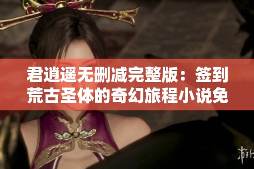 君逍遥无删减完整版：签到荒古圣体的奇幻旅程小说免费阅读