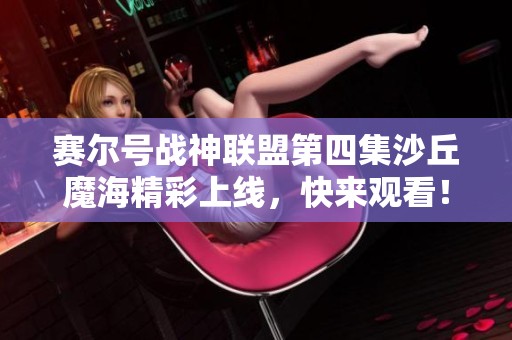 赛尔号战神联盟第四集沙丘魔海精彩上线，快来观看！
