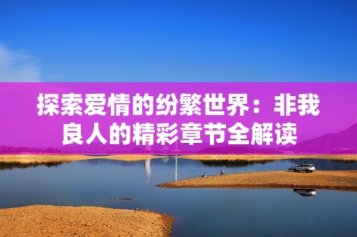 探索爱情的纷繁世界：非我良人的精彩章节全解读