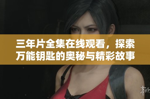 三年片全集在线观看，探索万能钥匙的奥秘与精彩故事