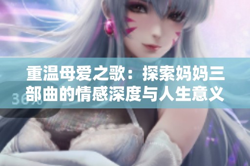 重温母爱之歌：探索妈妈三部曲的情感深度与人生意义