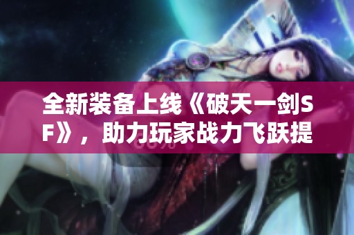 全新装备上线《破天一剑SF》，助力玩家战力飞跃提升！