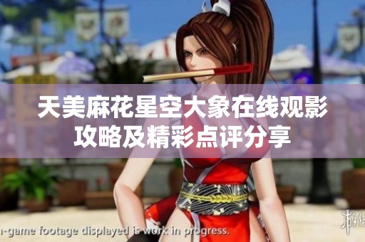 天美麻花星空大象在线观影攻略及精彩点评分享