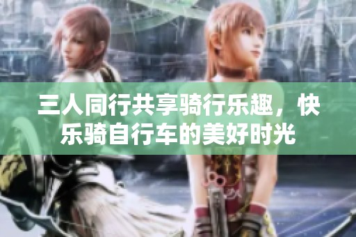 三人同行共享骑行乐趣，快乐骑自行车的美好时光