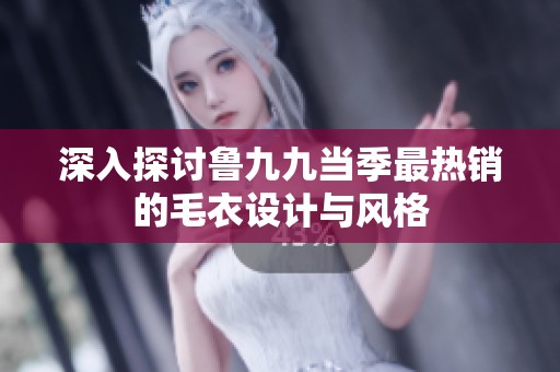 深入探讨鲁九九当季最热销的毛衣设计与风格