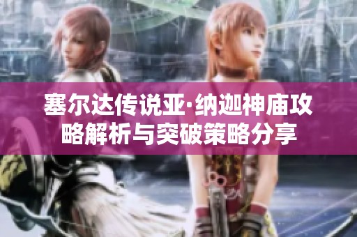 塞尔达传说亚·纳迦神庙攻略解析与突破策略分享