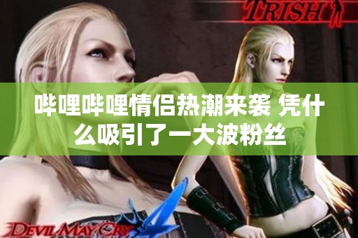 哔哩哔哩情侣热潮来袭 凭什么吸引了一大波粉丝