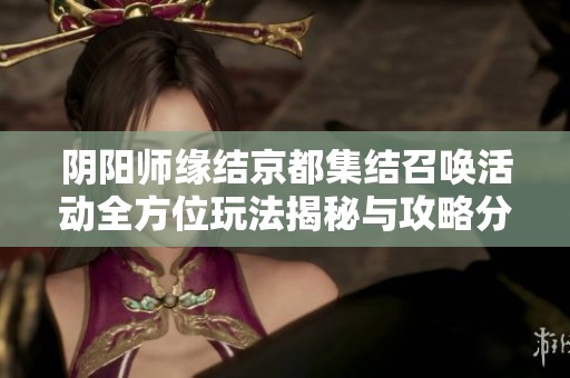 阴阳师缘结京都集结召唤活动全方位玩法揭秘与攻略分享