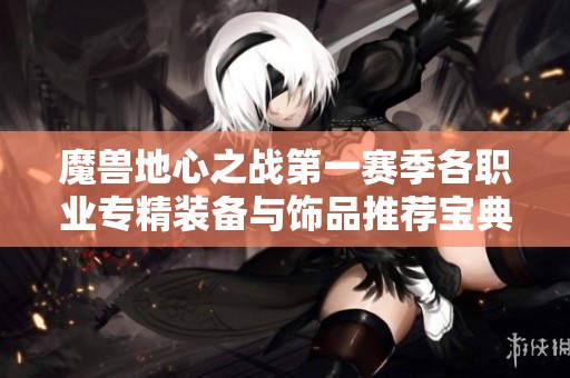 魔兽地心之战第一赛季各职业专精装备与饰品推荐宝典
