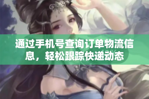 通过手机号查询订单物流信息，轻松跟踪快递动态