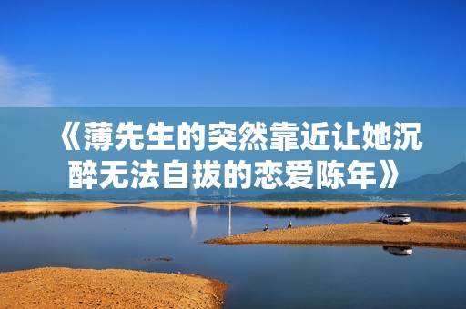 《薄先生的突然靠近让她沉醉无法自拔的恋爱陈年》