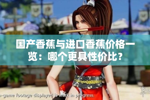 国产香蕉与进口香蕉价格一览：哪个更具性价比？