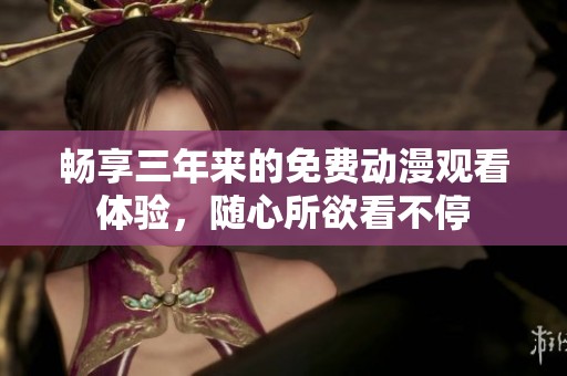 畅享三年来的免费动漫观看体验，随心所欲看不停