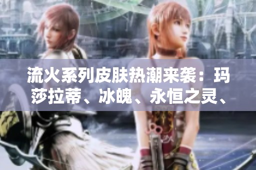 流火系列皮肤热潮来袭：玛莎拉蒂、冰魄、永恒之灵、神虎、女王全新魅力解析