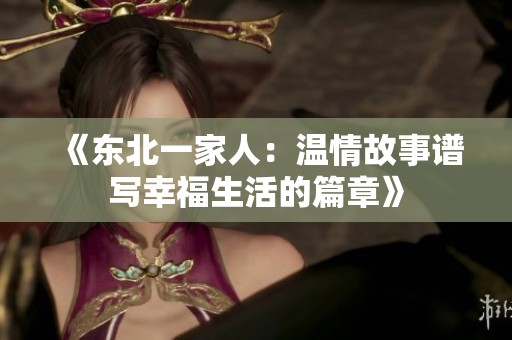 《东北一家人：温情故事谱写幸福生活的篇章》