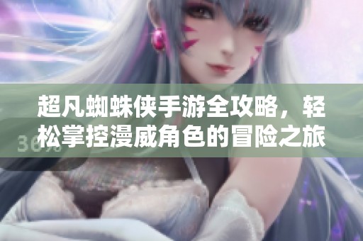 超凡蜘蛛侠手游全攻略，轻松掌控漫威角色的冒险之旅