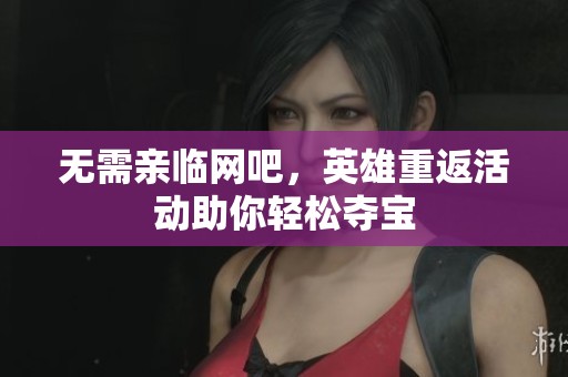 无需亲临网吧，英雄重返活动助你轻松夺宝