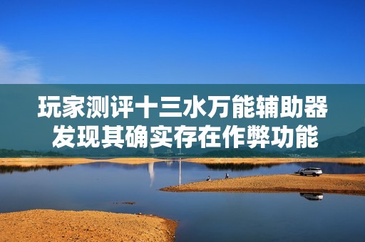 玩家测评十三水万能辅助器 发现其确实存在作弊功能
