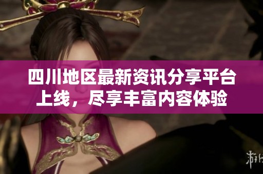 四川地区最新资讯分享平台上线，尽享丰富内容体验