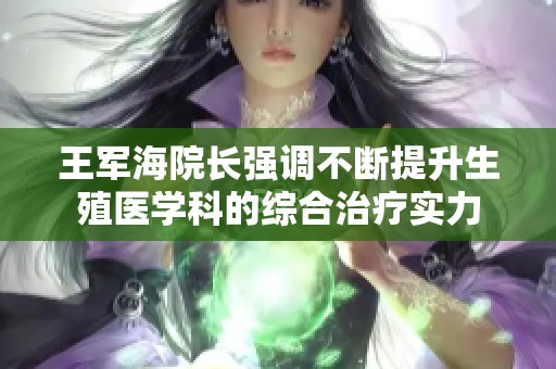 王军海院长强调不断提升生殖医学科的综合治疗实力