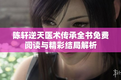 陈轩逆天医术传承全书免费阅读与精彩结局解析