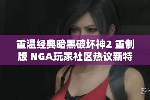 重温经典暗黑破坏神2 重制版 NGA玩家社区热议新特性与玩法探索
