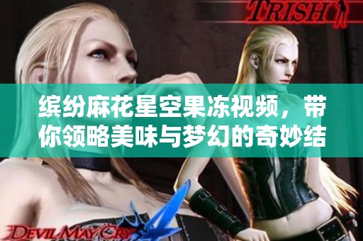 缤纷麻花星空果冻视频，带你领略美味与梦幻的奇妙结合