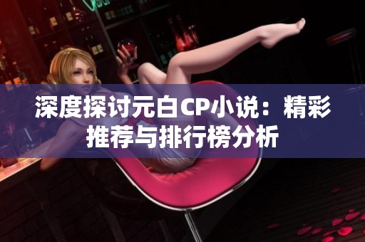深度探讨元白CP小说：精彩推荐与排行榜分析