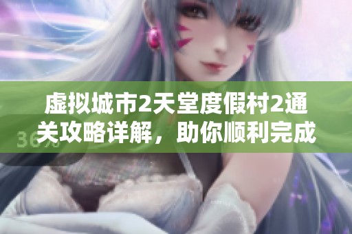 虚拟城市2天堂度假村2通关攻略详解，助你顺利完成挑战