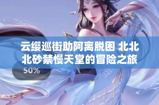 云缨巡街助阿离脱困 北北北砂禁慢天堂的冒险之旅