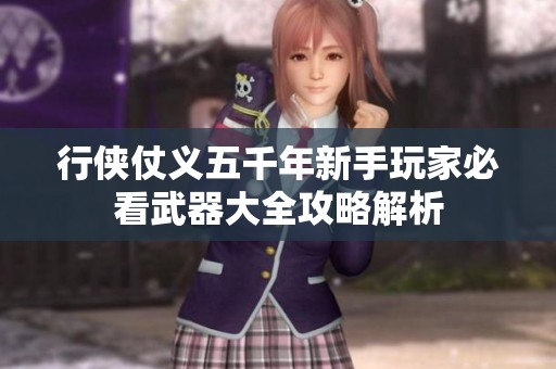 行侠仗义五千年新手玩家必看武器大全攻略解析