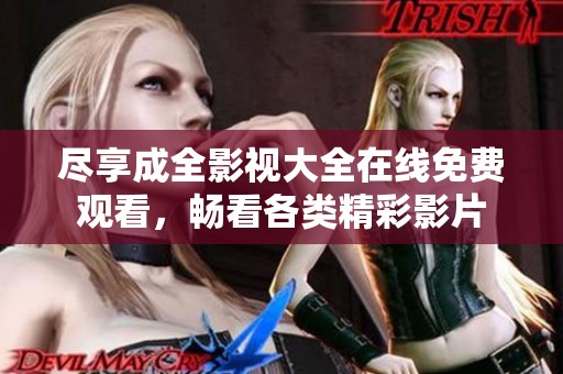 尽享成全影视大全在线免费观看，畅看各类精彩影片
