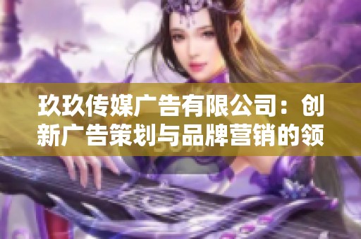 玖玖传媒广告有限公司：创新广告策划与品牌营销的领军者
