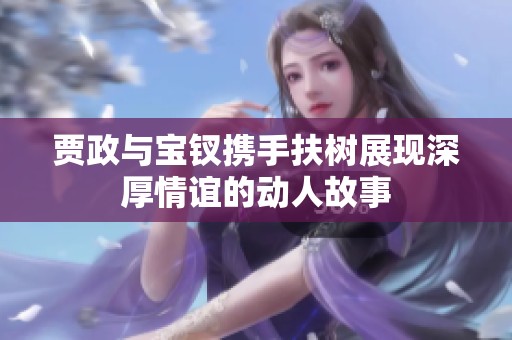 贾政与宝钗携手扶树展现深厚情谊的动人故事