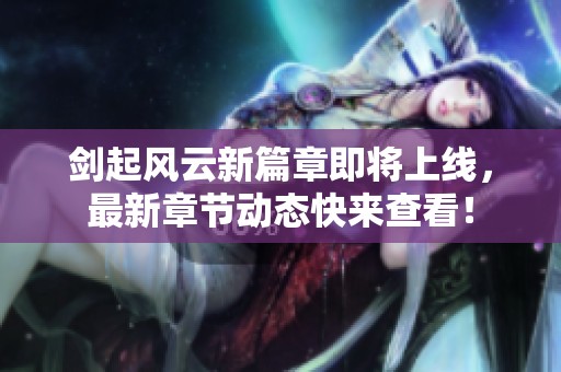 剑起风云新篇章即将上线，最新章节动态快来查看！
