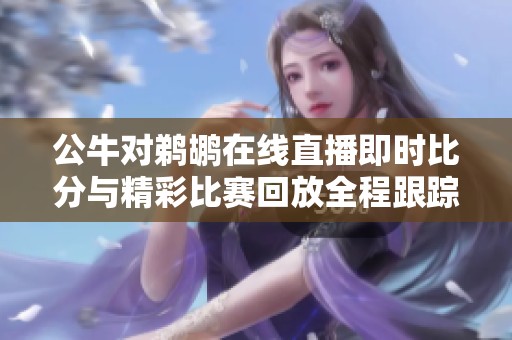公牛对鹈鹕在线直播即时比分与精彩比赛回放全程跟踪