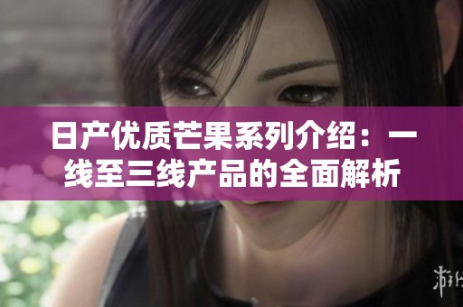 日产优质芒果系列介绍：一线至三线产品的全面解析