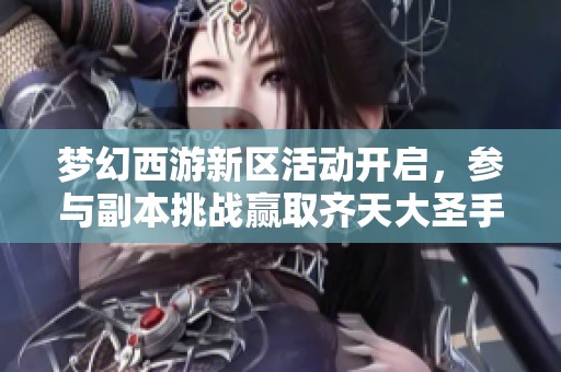 梦幻西游新区活动开启，参与副本挑战赢取齐天大圣手办！