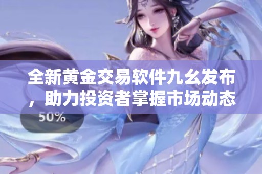 全新黄金交易软件九幺发布，助力投资者掌握市场动态