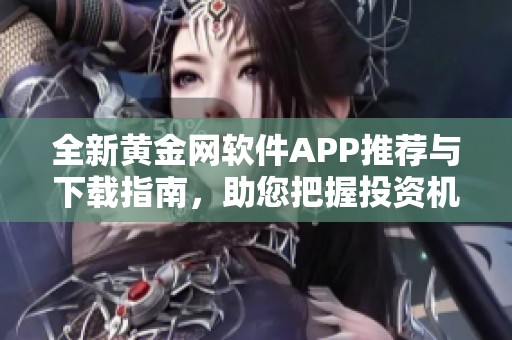全新黄金网软件APP推荐与下载指南，助您把握投资机会