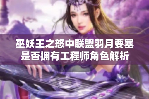 巫妖王之怒中联盟羽月要塞是否拥有工程师角色解析