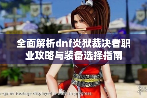 全面解析dnf炎狱裁决者职业攻略与装备选择指南