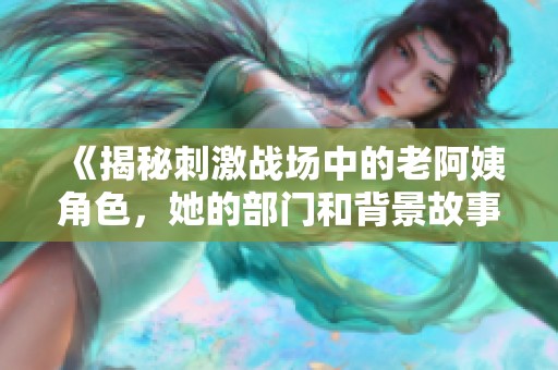 《揭秘刺激战场中的老阿姨角色，她的部门和背景故事》