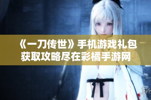 《一刀传世》手机游戏礼包获取攻略尽在彩橘手游网