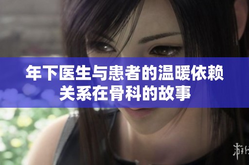 年下医生与患者的温暖依赖关系在骨科的故事