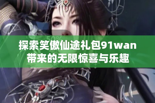 探索笑傲仙途礼包91wan带来的无限惊喜与乐趣