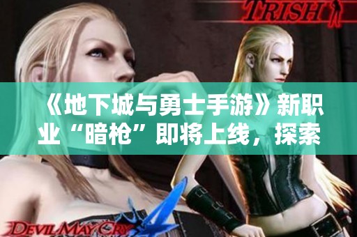 《地下城与勇士手游》新职业“暗枪”即将上线，探索未来战斗新风采