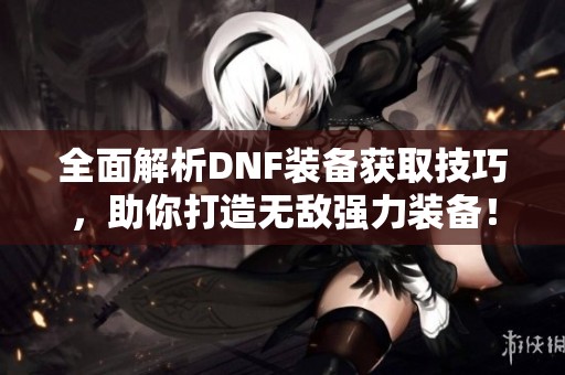 全面解析DNF装备获取技巧，助你打造无敌强力装备！