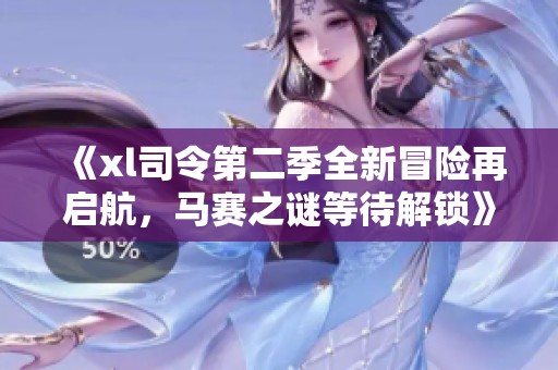 《xl司令第二季全新冒险再启航，马赛之谜等待解锁》