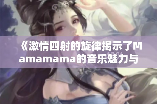 《激情四射的旋律揭示了Mamamama的音乐魅力与情感》